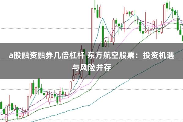 a股融资融券几倍杠杆 东方航空股票：投资机遇与风险并存