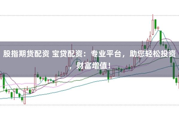 股指期货配资 宝贷配资：专业平台，助您轻松投资，财富增值！