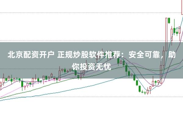 北京配资开户 正规炒股软件推荐：安全可靠，助你投资无忧