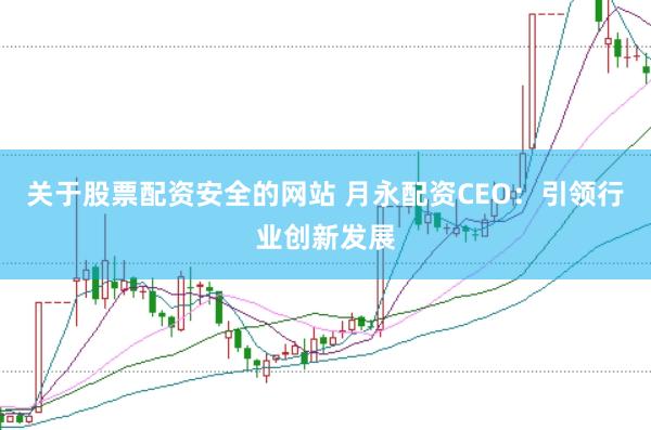 关于股票配资安全的网站 月永配资CEO：引领行业创新发展