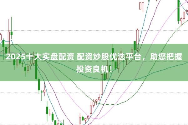 2025十大实盘配资 配资炒股优选平台，助您把握投资良机！