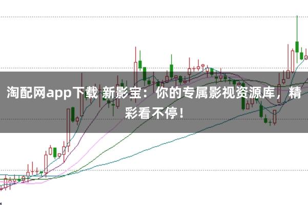 淘配网app下载 新影宝：你的专属影视资源库，精彩看不停！