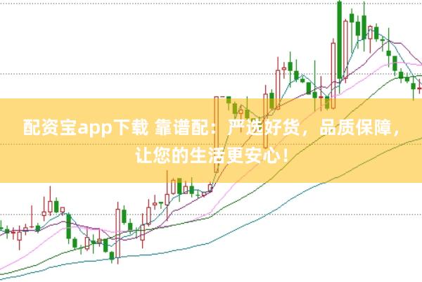 配资宝app下载 靠谱配：严选好货，品质保障，让您的生活更安心！