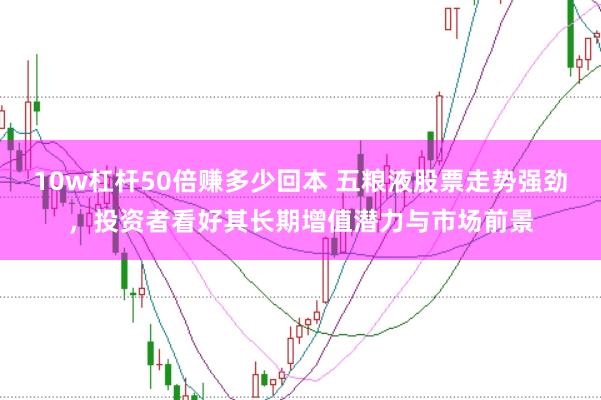 10w杠杆50倍赚多少回本 五粮液股票走势强劲，投资者看好其长期增值潜力与市场前景