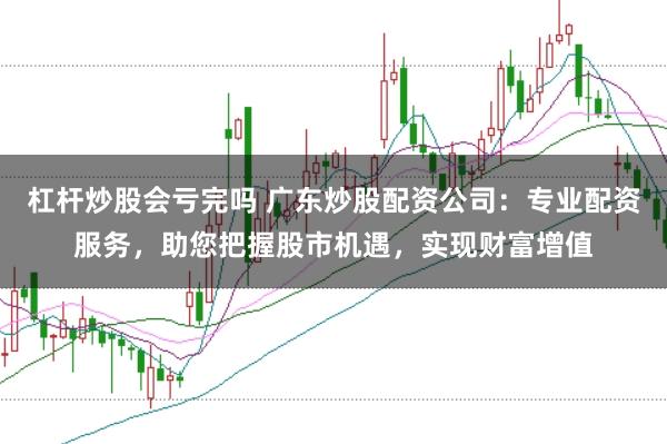 杠杆炒股会亏完吗 广东炒股配资公司：专业配资服务，助您把握股市机遇，实现财富增值