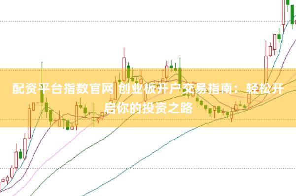 配资平台指数官网 创业板开户交易指南：轻松开启你的投资之路