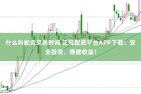 什么叫配资交易时间 正规配资平台APP下载：安全投资，稳健收益！