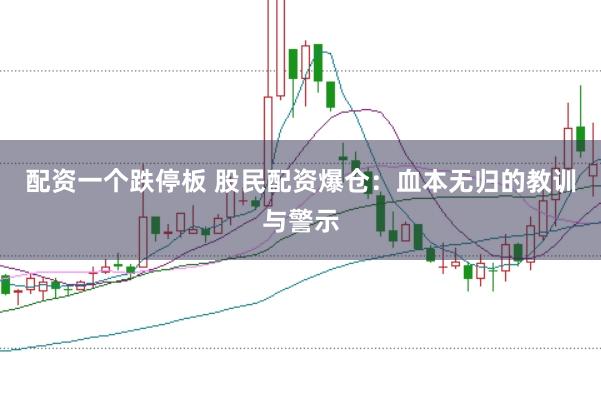 配资一个跌停板 股民配资爆仓：血本无归的教训与警示