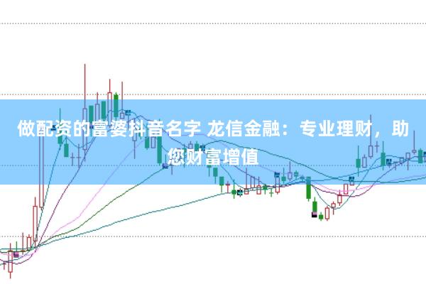 做配资的富婆抖音名字 龙信金融：专业理财，助您财富增值