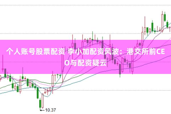 个人账号股票配资 李小加配资风波：港交所前CEO与配资疑云