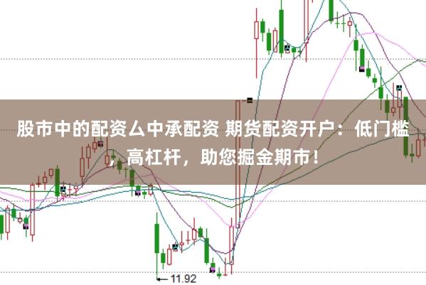 股市中的配资厶中承配资 期货配资开户：低门槛，高杠杆，助您掘金期市！
