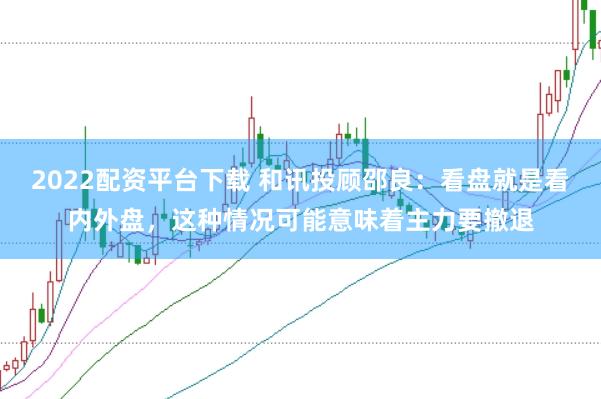 2022配资平台下载 和讯投顾邵良：看盘就是看内外盘，这种情况可能意味着主力要撤退