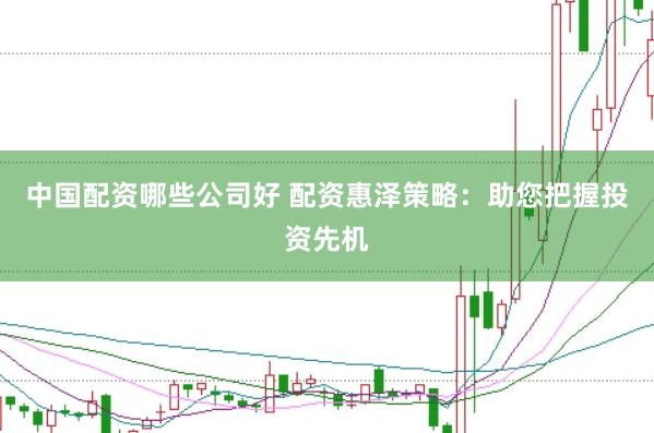 中国配资哪些公司好 配资惠泽策略：助您把握投资先机