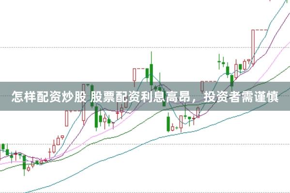 怎样配资炒股 股票配资利息高昂，投资者需谨慎
