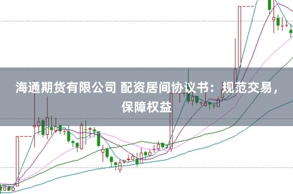 海通期货有限公司 配资居间协议书：规范交易，保障权益