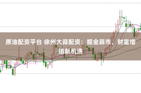 原油配资平台 徐州大蒜配资：掘金蒜市，财富增值新机遇