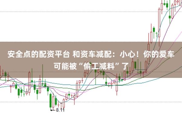 安全点的配资平台 和资车减配：小心！你的爱车可能被“偷工减料”了