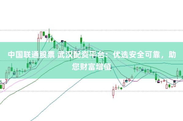 中国联通股票 武汉配资平台：优选安全可靠，助您财富增值