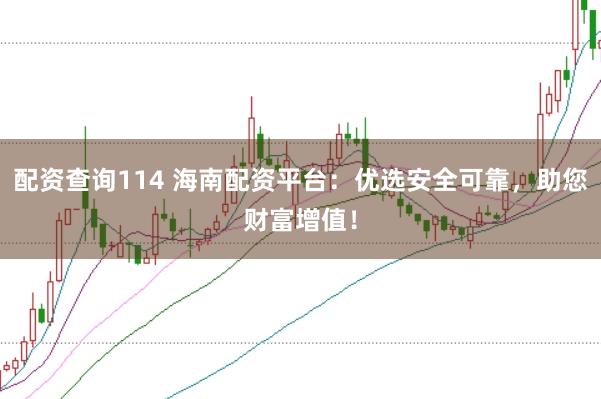配资查询114 海南配资平台：优选安全可靠，助您财富增值！