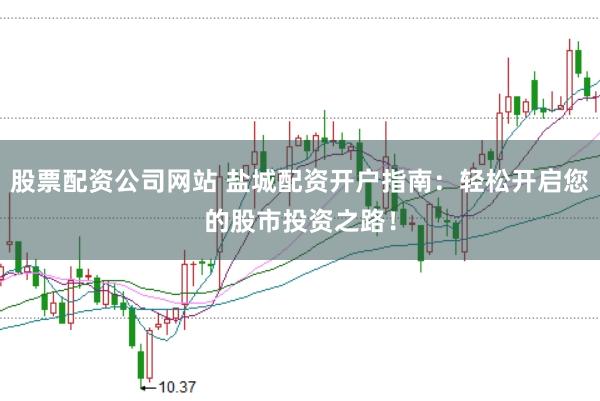 股票配资公司网站 盐城配资开户指南：轻松开启您的股市投资之路！