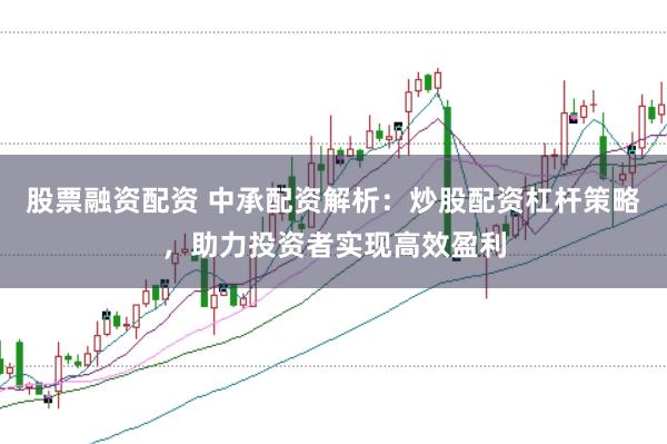 股票融资配资 中承配资解析：炒股配资杠杆策略，助力投资者实现高效盈利