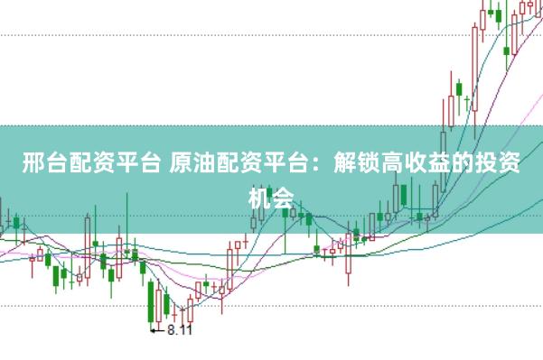 邢台配资平台 原油配资平台：解锁高收益的投资机会