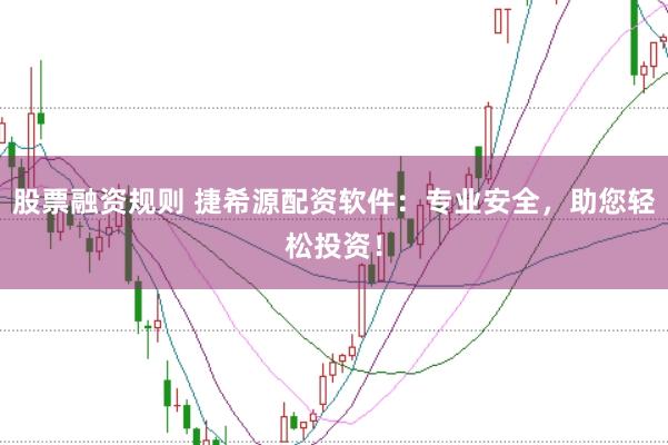 股票融资规则 捷希源配资软件：专业安全，助您轻松投资！