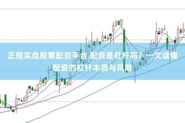 正规实盘股票配资平台 配资是杠杆吗？一文读懂配资的杠杆本质与风险