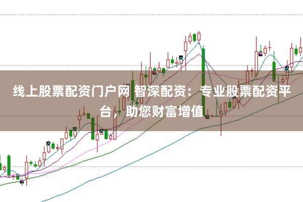 线上股票配资门户网 智深配资：专业股票配资平台，助您财富增值