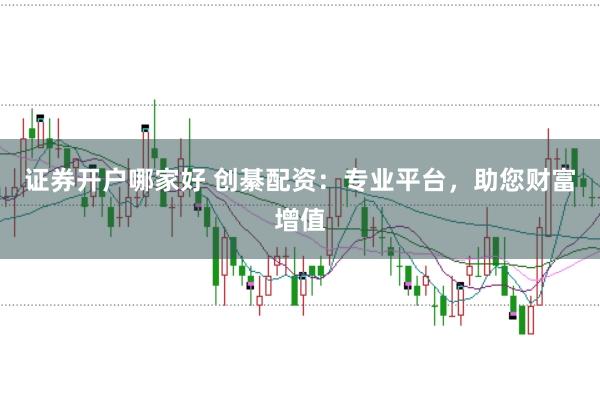 证券开户哪家好 创綦配资：专业平台，助您财富增值