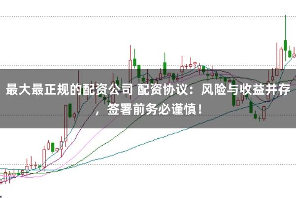 最大最正规的配资公司 配资协议：风险与收益并存，签署前务必谨慎！