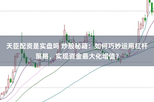 天臣配资是实盘吗 炒股秘籍：如何巧妙运用杠杆策略，实现资金最大化增值？