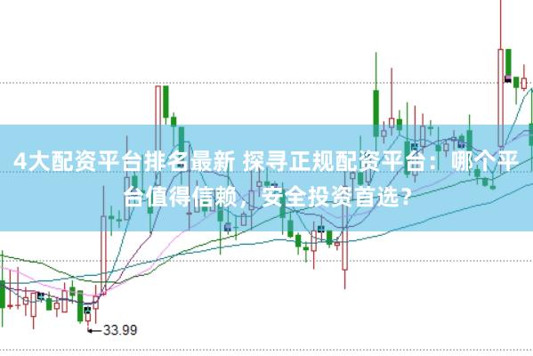 4大配资平台排名最新 探寻正规配资平台：哪个平台值得信赖，安全投资首选？