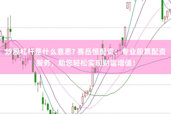 炒股杠杆是什么意思? 赛岳恒配资：专业股票配资服务，助您轻松实现财富增值！