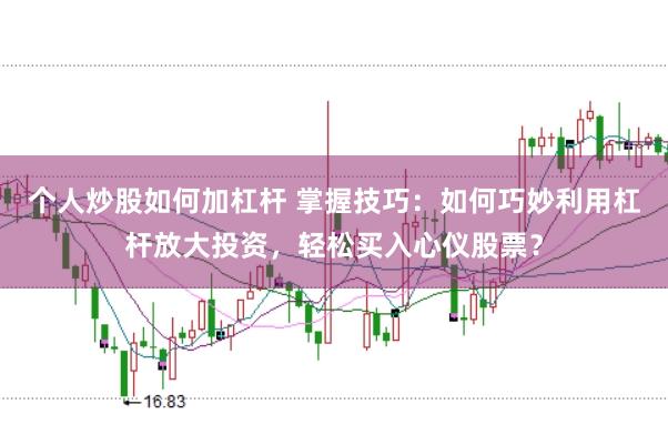 个人炒股如何加杠杆 掌握技巧：如何巧妙利用杠杆放大投资，轻松买入心仪股票？