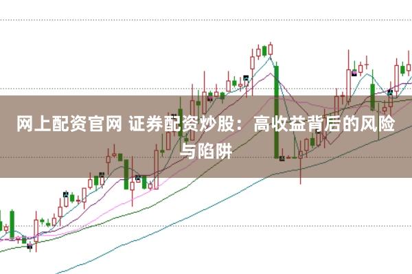 网上配资官网 证券配资炒股：高收益背后的风险与陷阱