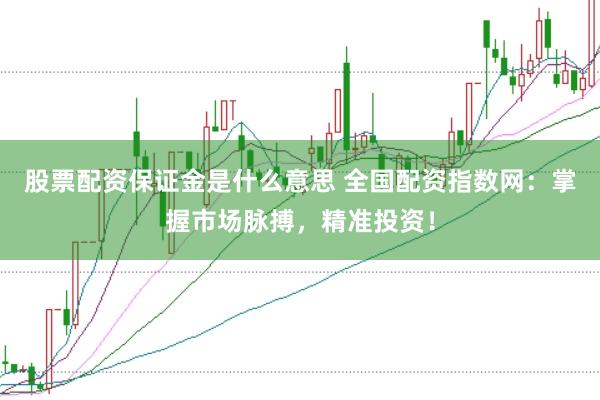 股票配资保证金是什么意思 全国配资指数网：掌握市场脉搏，精准投资！