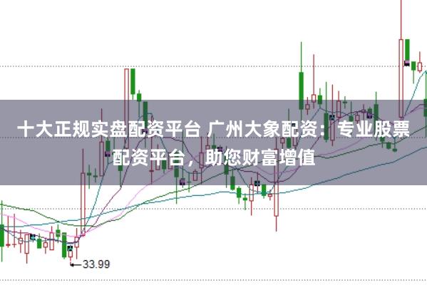 十大正规实盘配资平台 广州大象配资：专业股票配资平台，助您财富增值