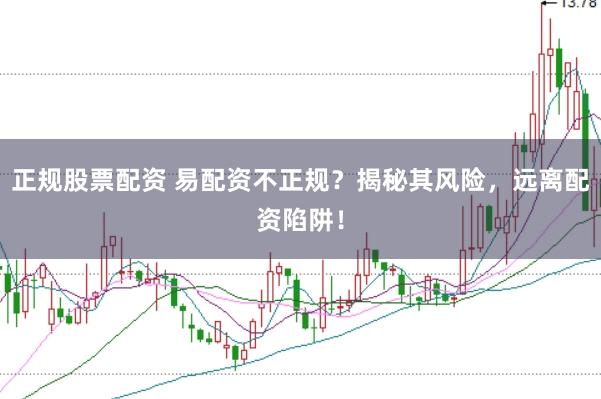 正规股票配资 易配资不正规？揭秘其风险，远离配资陷阱！