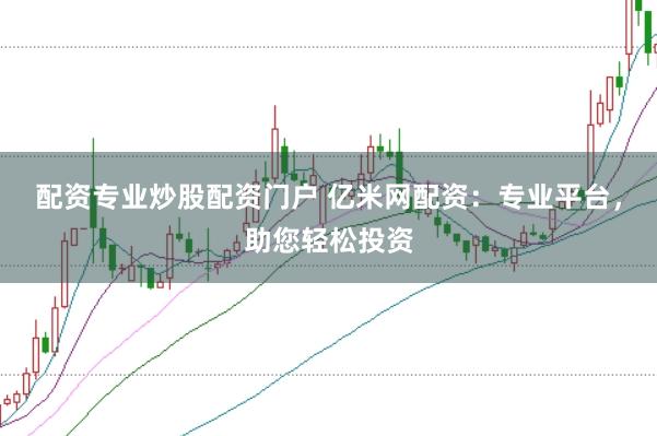 配资专业炒股配资门户 亿米网配资：专业平台，助您轻松投资