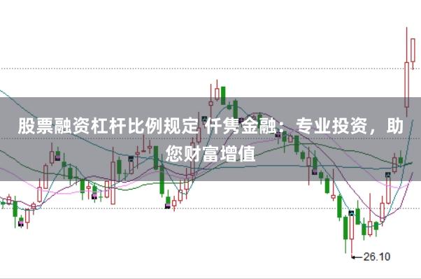 股票融资杠杆比例规定 仟隽金融：专业投资，助您财富增值