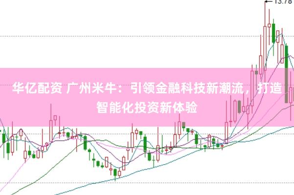 华亿配资 广州米牛：引领金融科技新潮流，打造智能化投资新体验