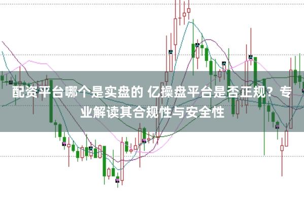 配资平台哪个是实盘的 亿操盘平台是否正规？专业解读其合规性与安全性