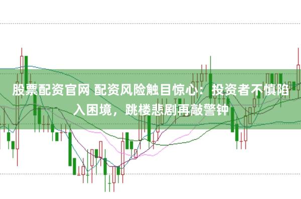 股票配资官网 配资风险触目惊心：投资者不慎陷入困境，跳楼悲剧再敲警钟