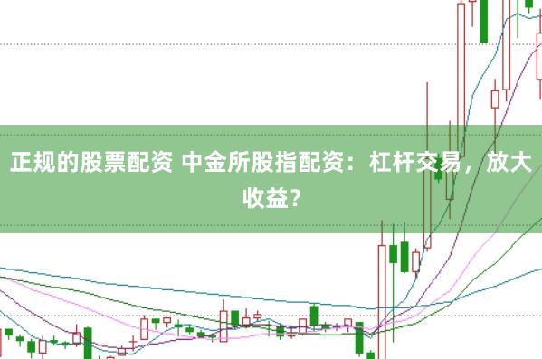 正规的股票配资 中金所股指配资：杠杆交易，放大收益？