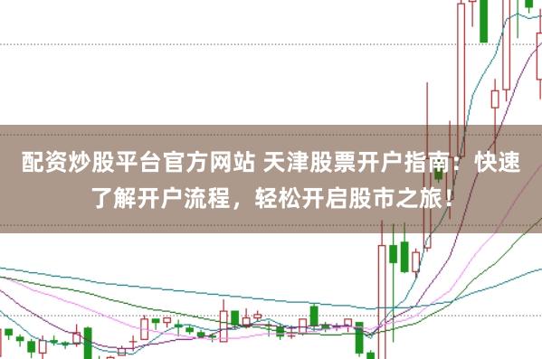 配资炒股平台官方网站 天津股票开户指南：快速了解开户流程，轻松开启股市之旅！