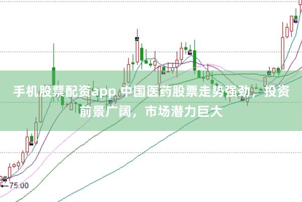 手机股票配资app 中国医药股票走势强劲，投资前景广阔，市场潜力巨大
