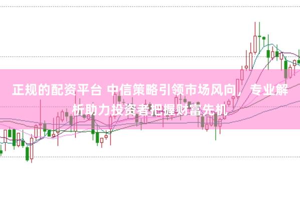 正规的配资平台 中信策略引领市场风向，专业解析助力投资者把握财富先机