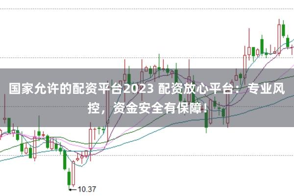 国家允许的配资平台2023 配资放心平台：专业风控，资金安全有保障！