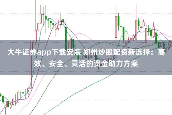大牛证券app下载安装 郑州炒股配资新选择：高效、安全、灵活的资金助力方案